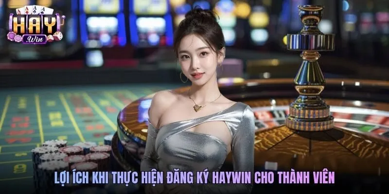 Lợi ích khi thực hiện đăng ký Haywin cho thành viên